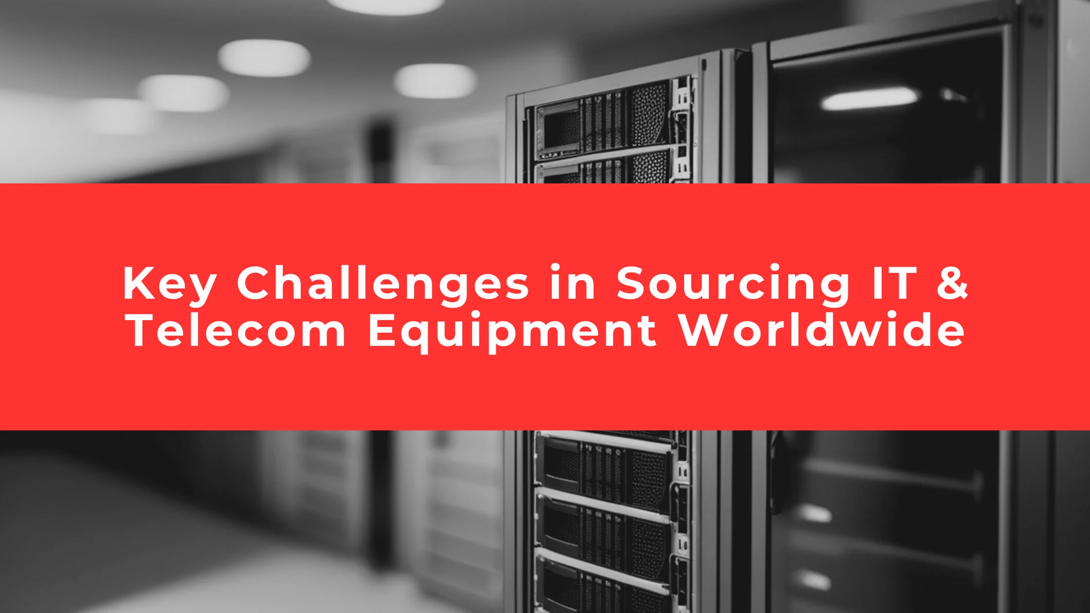 Key Challenges in Sourcing IT & Telecom Equipment Worldwide