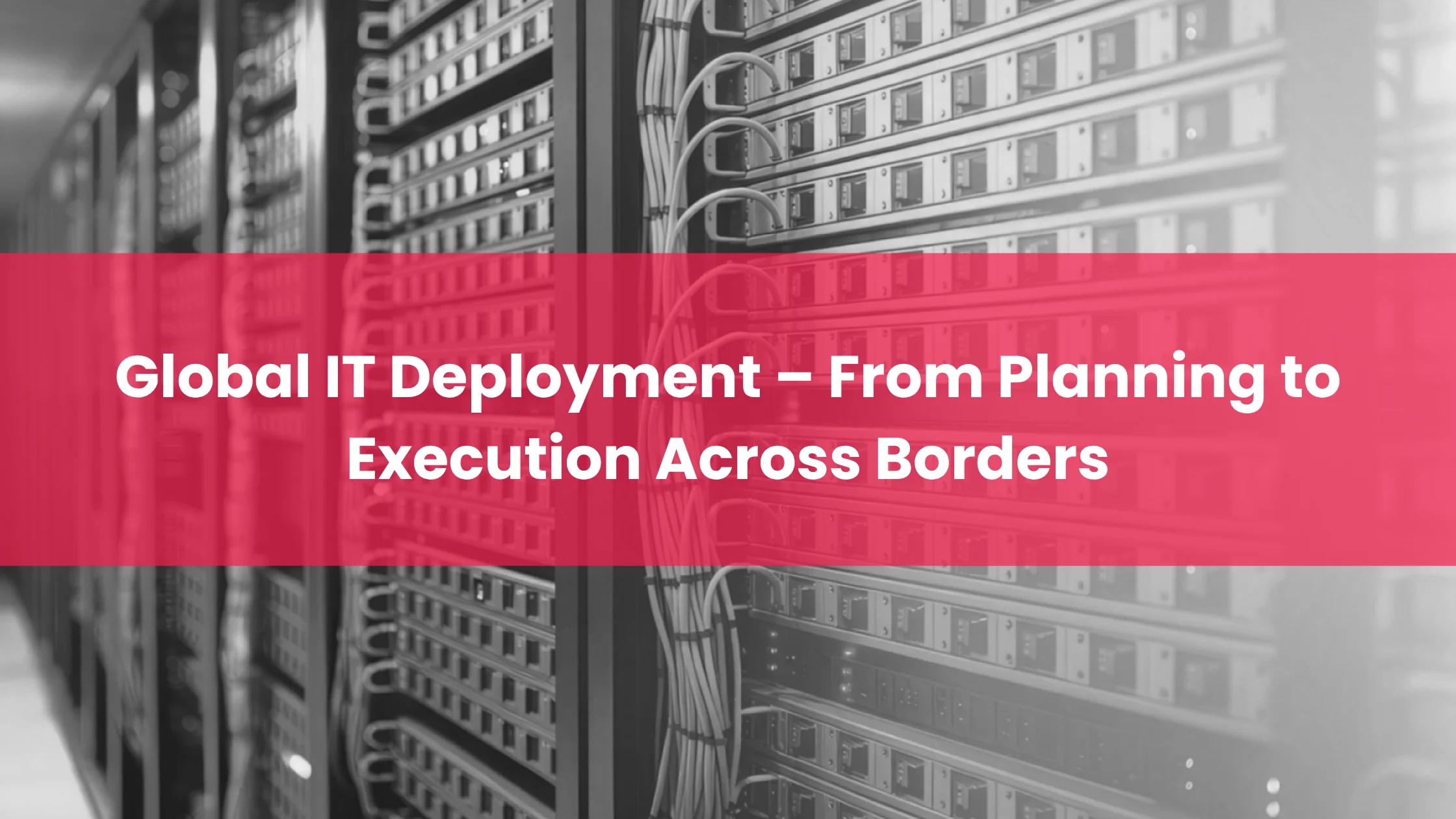 Global IT Deployment – From Planning to Execution Across Borders